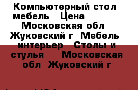 Компьютерный стол, мебель › Цена ­ 3 500 - Московская обл., Жуковский г. Мебель, интерьер » Столы и стулья   . Московская обл.,Жуковский г.